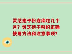 灵芝孢子粉连续吃几个月？灵芝孢子粉的正确使用方法和注意事项？