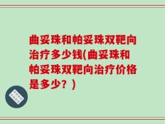曲妥珠和帕妥珠双靶向治疗多少钱(曲妥珠和帕妥珠双靶向治疗价格是多少？)