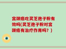 宫颈癌吃灵芝孢子粉有效吗(灵芝孢子粉对宫颈癌有治疗作用吗？)