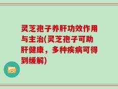 灵芝孢子养肝功效作用与主治(灵芝孢子可助肝健康，多种疾病可得到缓解)