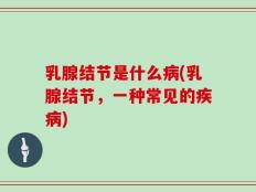 乳腺结节是什么病(乳腺结节，一种常见的疾病)