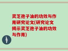 灵芝孢子油的功效与作用研究论文(研究论文揭示灵芝孢子油的功效与作用)