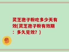 灵芝孢子粉吃多少天有效(灵芝孢子粉有效期：多久见效？)