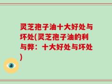 灵芝孢子油十大好处与坏处(灵芝孢子油的利与弊：十大好处与坏处)