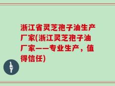 浙江省灵芝孢子油生产厂家(浙江灵芝孢子油厂家——专业生产，值得信任)