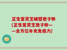 正生堂灵芝破壁孢子粉(正生堂灵芝孢子粉——全方位补充免疫力)