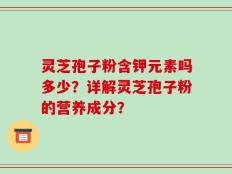 灵芝孢子粉含钾元素吗多少？详解灵芝孢子粉的营养成分？