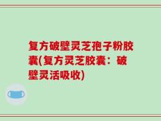 复方破壁灵芝孢子粉胶囊(复方灵芝胶囊：破壁灵活吸收)