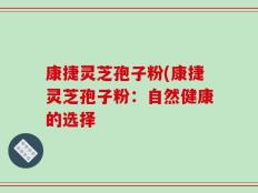 康捷灵芝孢子粉(康捷灵芝孢子粉：自然健康的选择
