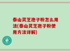 泰山灵芝孢子粉怎么用法(泰山灵芝孢子粉使用方法详解)