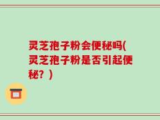 灵芝孢子粉会便秘吗(灵芝孢子粉是否引起便秘？)