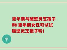 更年期与破壁灵芝孢子粉(更年期女性可试试破壁灵芝孢子粉)