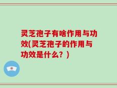 灵芝孢子有啥作用与功效(灵芝孢子的作用与功效是什么？)