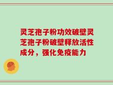 灵芝孢子粉功效破壁灵芝孢子粉破壁释放活性成分，强化免疫能力
