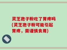 灵芝孢子粉吃了胃疼吗(灵芝孢子粉可能引起胃疼，需谨慎食用)