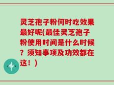 灵芝孢子粉何时吃效果最好呢(最佳灵芝孢子粉使用时间是什么时候？须知事项及功效都在这！)