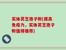 实体灵芝孢子粉(提高免疫力，实体灵芝孢子粉值得推荐)
