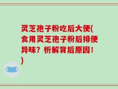 灵芝孢子粉吃后大便(食用灵芝孢子粉后排便异味？析解背后原因！)