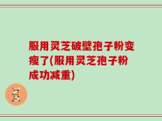服用灵芝破壁孢子粉变瘦了(服用灵芝孢子粉成功减重)
