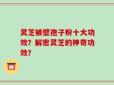 灵芝被壁孢子粉十大功效？解密灵芝的神奇功效？