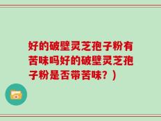 好的破壁灵芝孢子粉有苦味吗好的破壁灵芝孢子粉是否带苦味？)