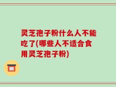 灵芝孢子粉什么人不能吃了(哪些人不适合食用灵芝孢子粉)