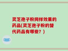 灵芝孢子粉同样效果的药品(灵芝孢子粉的替代药品有哪些？)