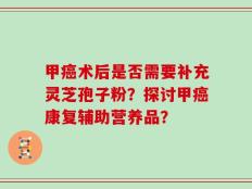 甲癌术后是否需要补充灵芝孢子粉？探讨甲癌康复辅助营养品？