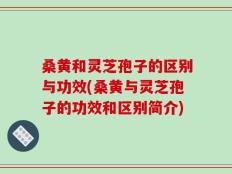 桑黄和灵芝孢子的区别与功效(桑黄与灵芝孢子的功效和区别简介)