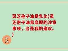 灵芝孢子油易乳化(灵芝孢子油易变质的注意事项，这是我的建议。)