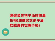 渊健灵芝孢子油软胶囊价格(渊健灵芝孢子油软胶囊的实惠价格)