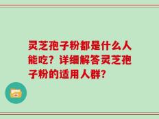 灵芝孢子粉都是什么人能吃？详细解答灵芝孢子粉的适用人群？