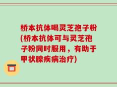 桥本抗体喝灵芝孢子粉(桥本抗体可与灵芝孢子粉同时服用，有助于甲状腺疾病治疗)