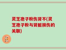 灵芝孢子粉伤肾不(灵芝孢子粉与肾脏损伤的关联)