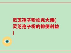灵芝孢子粉吃完大便(灵芝孢子粉的排便利益)