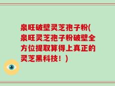 泉旺破壁灵芝孢子粉(泉旺灵芝孢子粉破壁全方位提取算得上真正的灵芝黑科技！)