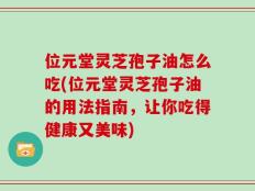 位元堂灵芝孢子油怎么吃(位元堂灵芝孢子油的用法指南，让你吃得健康又美味)