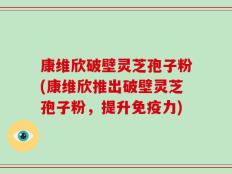 康维欣破壁灵芝孢子粉(康维欣推出破壁灵芝孢子粉，提升免疫力)