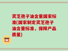 灵芝孢子油含量国家标准(国家制定灵芝孢子油含量标准，保障产品质量)