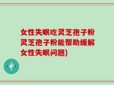 女性失眠吃灵芝孢子粉灵芝孢子粉能帮助缓解女性失眠问题)