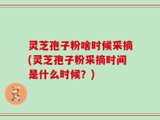 灵芝孢子粉啥时候采摘(灵芝孢子粉采摘时间是什么时候？)