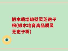 椴木栽培破壁灵芝孢子粉(椴木培育高品质灵芝孢子粉)