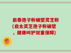 启泰孢子粉破壁灵芝粉(启太灵芝孢子粉破壁，健康呵护双重保障)