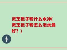 灵芝孢子粉什么水冲(灵芝孢子粉怎么泡水最好？)