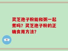 灵芝孢子粉能和粥一起煮吗？灵芝孢子粉的正确食用方法？