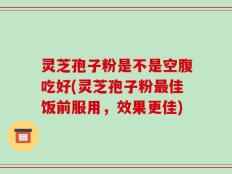 灵芝孢子粉是不是空腹吃好(灵芝孢子粉最佳饭前服用，效果更佳)