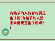 有结节的人能否吃灵芝孢子粉(有结节的人适宜食用灵芝孢子粉吗？)