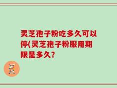 灵芝孢子粉吃多久可以停(灵芝孢子粉服用期限是多久？