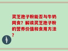 灵芝孢子粉能否与牛奶同食？解读灵芝孢子粉的营养价值和食用方法？