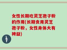 女性长期吃灵芝孢子粉的作用(长期食用灵芝孢子粉，女性身体大有裨益)